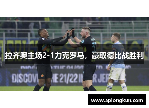 拉齐奥主场2-1力克罗马，豪取德比战胜利