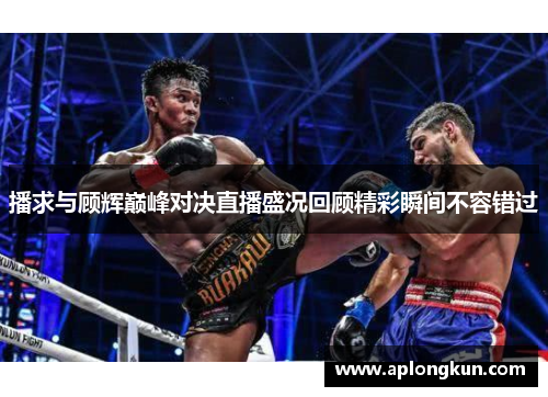 播求与顾辉巅峰对决直播盛况回顾精彩瞬间不容错过