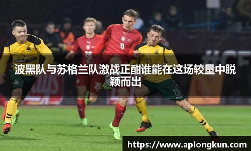 zoty中欧波黑队与苏格兰队激战正酣谁能在这场较量中脱颖而出